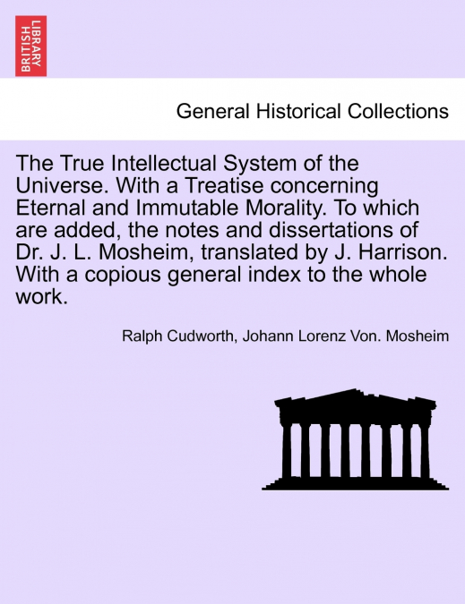 The True Intellectual System of the Universe. With a Treatise concerning Eternal and Immutable Morality. To which are added, the notes and dissertations of Dr. J. L. Mosheim, translated by J. Harrison
