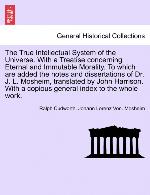 The True Intellectual System of the Universe. With a Treatise concerning Eternal and Immutable Morality. To which are added the notes and dissertations of Dr. J. L. Mosheim, translated by John Harriso