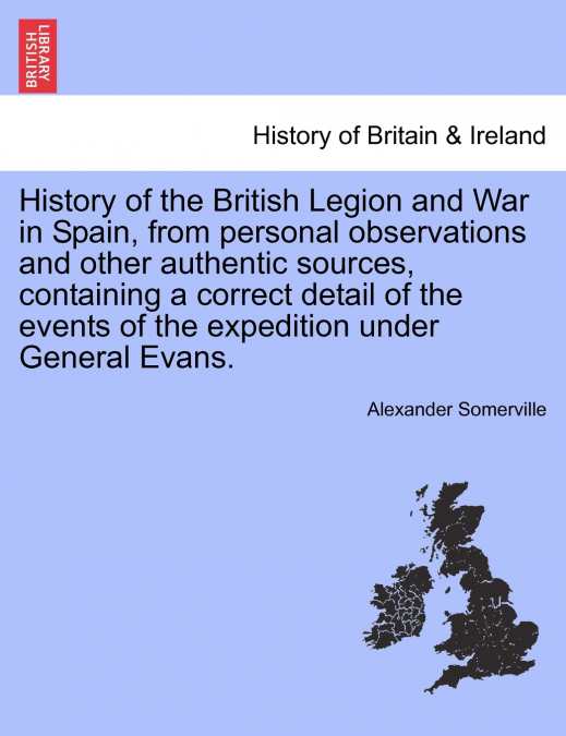 History of the British Legion and War in Spain, from personal observations and other authentic sources, containing a correct detail of the events of the expedition under General Evans.