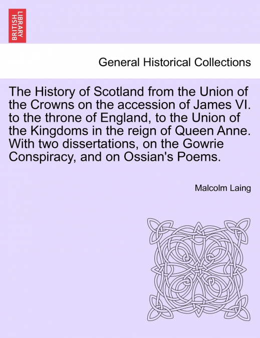 The History of Scotland from the Union of the Crowns on the accession of James VI. to the throne of England, to the Union of the Kingdoms in the reign of Queen Anne. With two dissertations, on the Gow