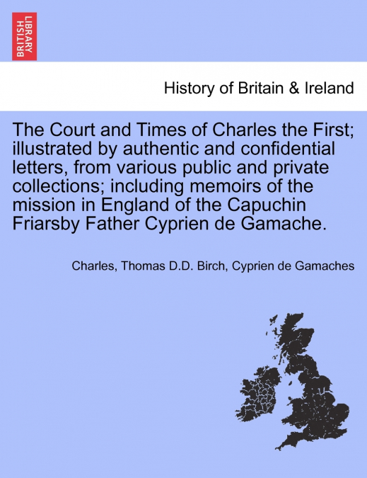 The Court and Times of Charles the First; illustrated by authentic and confidential letters, from various public and private collections; including memoirs of the mission in England of the Capuchin Fr