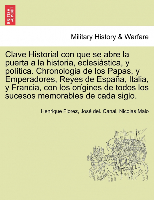 Clave Historial con que se abre la puerta a la historia, eclesiástica, y política. Chronologia de los Papas, y Emperadores, Reyes de España, Italia, y Francia, con los orígines de todos los sucesos me