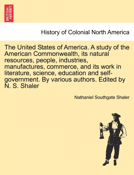 The United States of America. A study of the American Commonwealth, its natural resources, people, industries, manufactures, commerce, and its work in literature, science, education and self-governmen