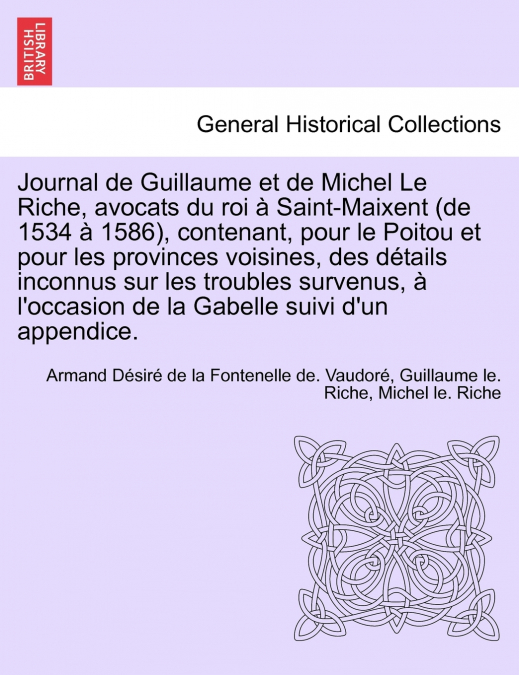 Journal de Guillaume et de Michel Le Riche, avocats du roi à Saint-Maixent (de 1534 à 1586), contenant, pour le Poitou et pour les provinces voisines, des détails inconnus sur les troubles survenus, à