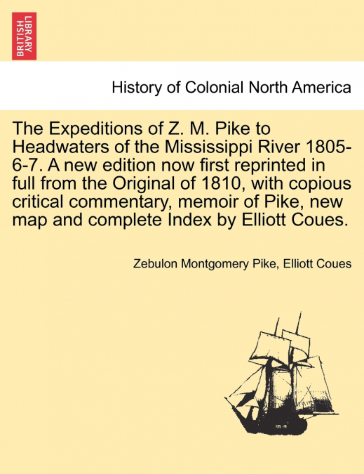 The Expeditions of Z. M. Pike to Headwaters of the Mississippi River 1805-6-7. A new edition now first reprinted in full from the Original of 1810, with copious critical commentary, memoir of Pike, ne