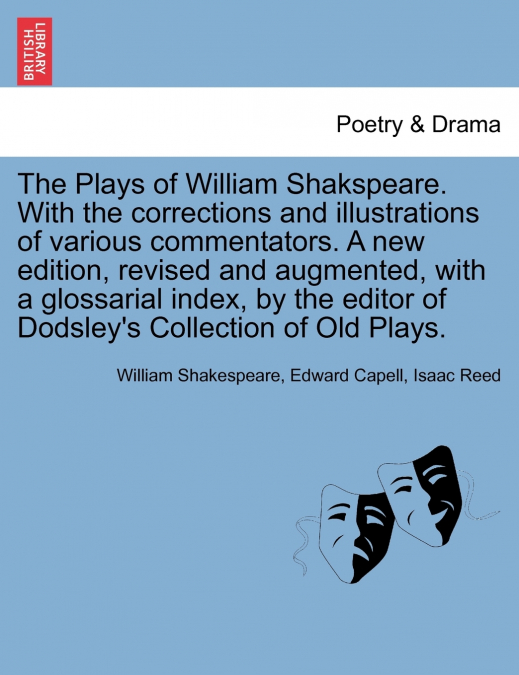 The Plays of William Shakspeare. With the corrections and illustrations of various commentators. A new edition, revised and augmented, with a glossarial index, by the editor of Dodsley’s Collection of