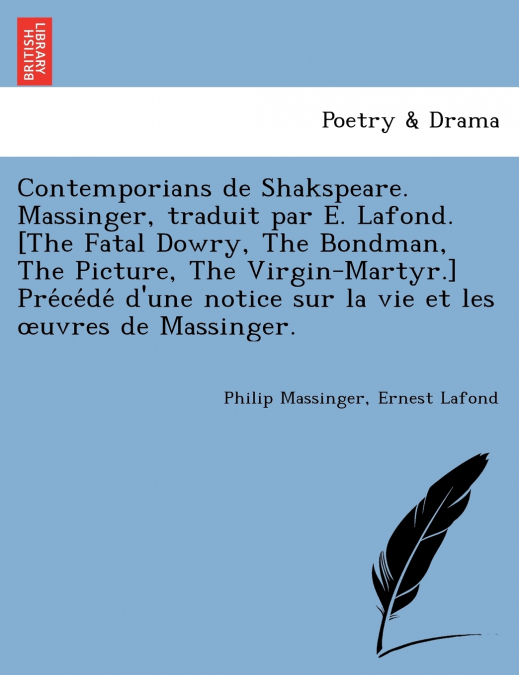 Contemporians de Shakspeare. Massinger, traduit par E. Lafond. [The Fatal Dowry, The Bondman, The Picture, The Virgin-Martyr.] Précédé d’une notice sur la vie et les œuvres de Massinger.