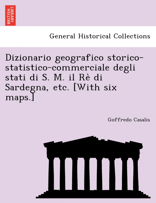 Dizionario geografico storico-statistico-commerciale degli stati di S. M. il Rè di Sardegna, etc. [With six maps.]