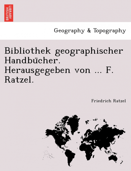 Bibliothek geographischer Handbücher. Herausgegeben von ... F. Ratzel.