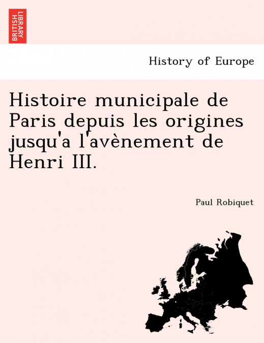 Histoire municipale de Paris depuis les origines jusqu’a l’avènement de Henri III.