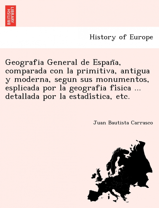 Geografia General de España, comparada con la primitiva, antigua y moderna, segun sus monumentos, esplicada por la geografia física ... detallada por la estadística, etc.
