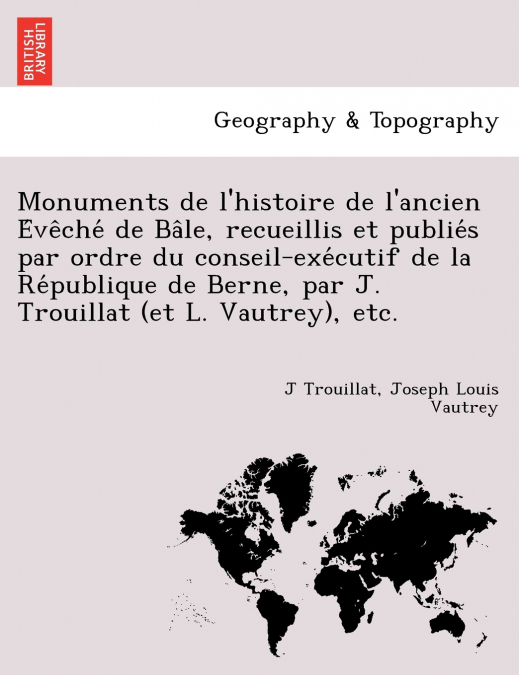 Monuments de l’histoire de l’ancien Évêché de Bâle, recueillis et publiés par ordre du conseil-exécutif de la République de Berne, par J. Trouillat (et L. Vautrey), etc.