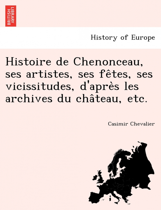 Histoire de Chenonceau, ses artistes, ses fêtes, ses vicissitudes, d’après les archives du château, etc.