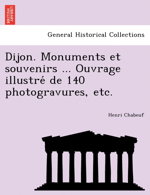 Dijon. Monuments et souvenirs ... Ouvrage illustré de 140 photogravures, etc.