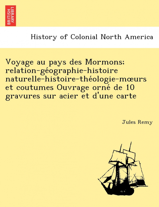 Voyage au pays des Mormons; relation-géographie-histoire naturelle-histoire-théologie-mœurs et coutumes Ouvrage orné de 10 gravures sur acier et d’une carte