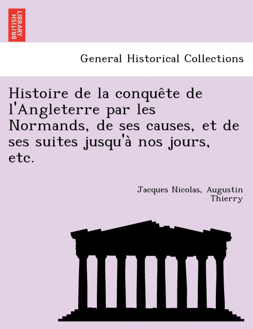 Histoire de la conquête de l’Angleterre par les Normands, de ses causes, et de ses suites jusqu’à nos jours, etc.