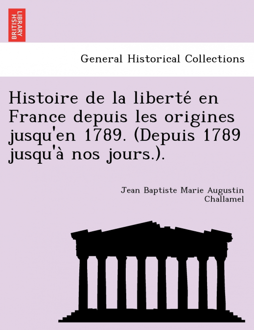 Histoire de la liberté en France depuis les origines jusqu’en 1789. (Depuis 1789 jusqu’à nos jours.).