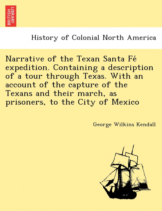 Narrative of the Texan Santa Fé expedition. Containing a description of a tour through Texas. With an account of the capture of the Texans and their march, as prisoners, to the City of Mexico