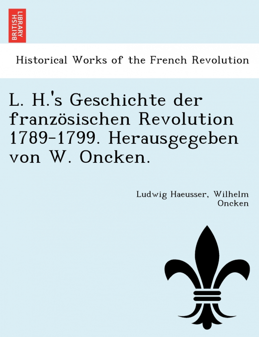 L. H.’s Geschichte der französischen Revolution 1789-1799. Herausgegeben von W. Oncken.