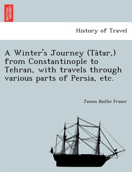 A Winter’s Journey (Tâtar,) from Constantinople to Tehran, with travels through various parts of Persia, etc.
