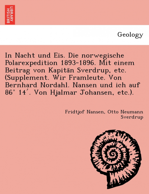 In Nacht und Eis. Die norwegische Polarexpedition 1893-1896. Mit einem Beitrag von Kapitän Sverdrup, etc. (Supplement. Wir Framleute. Von Bernhard Nordahl. Nansen und ich auf 86° 14′. Von Hjalmar Joh