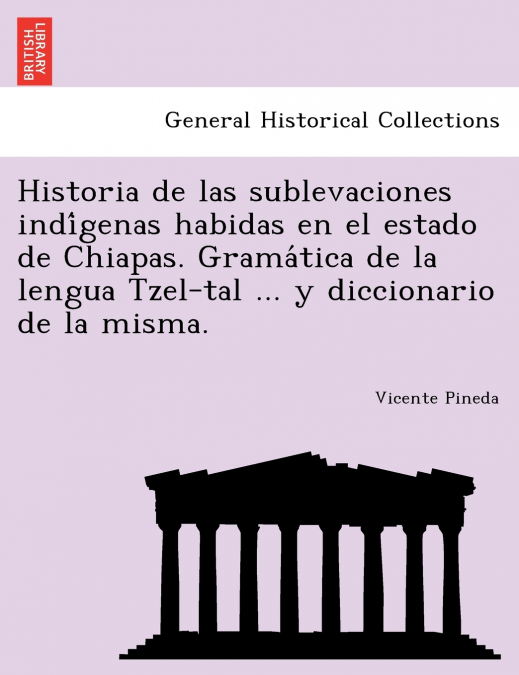 Historia de las sublevaciones indígenas habidas en el estado de Chiapas. Gramática de la lengua Tzel-tal ... y diccionario de la misma.