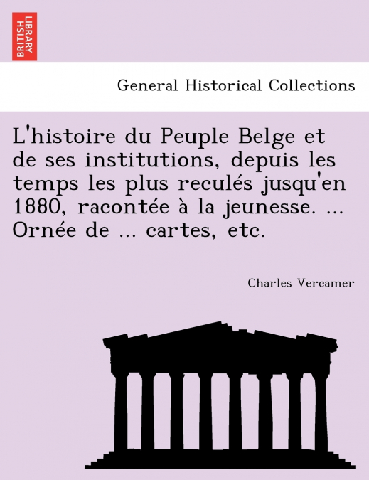 L’histoire du Peuple Belge et de ses institutions, depuis les temps les plus reculés jusqu’en 1880, racontée à la jeunesse. ... Ornée de ... cartes, etc.