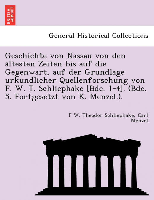Geschichte von Nassau von den ältesten Zeiten bis auf die Gegenwart, auf der Grundlage urkundlicher Quellenforschung von F. W. T. Schliephake [Bde. 1-4]. (Bde. 5. Fortgesetzt von K. Menzel.).