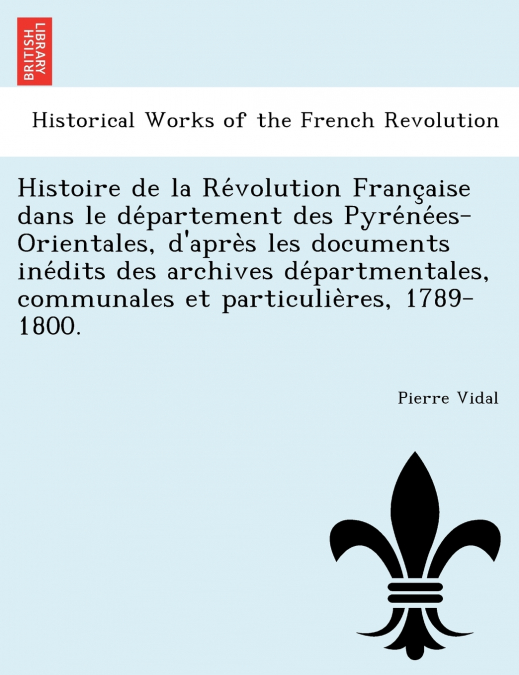 Histoire de la Révolution Française dans le département des Pyrénées-Orientales, d’après les documents inédits des archives départmentales, communales et particulières, 1789-1800.
