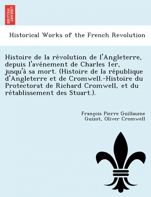 Histoire de la révolution de l’Angleterre, depuis l’avénement de Charles 1er, jusqu’à sa mort. (Histoire de la république d’Angleterre et de Cromwell.-Histoire du Protectorat de Richard Cromwell, 