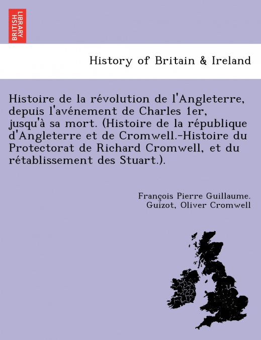Histoire de la révolution de l’Angleterre, depuis l’avénement de Charles 1er, jusqu’à sa mort. (Histoire de la république d’Angleterre et de Cromwell.-Histoire du Protectorat de Richard Cromwell, 