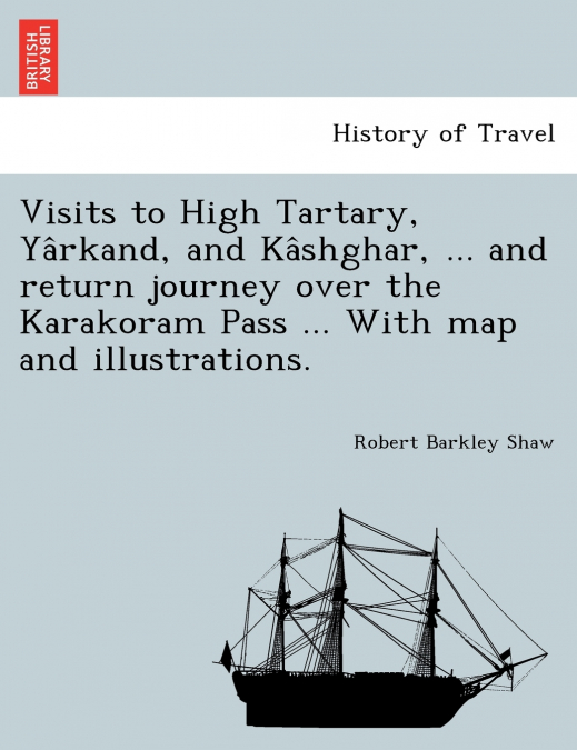 Visits to High Tartary, Yârkand, and Kâshghar, ... and return journey over the Karakoram Pass ... With map and illustrations.