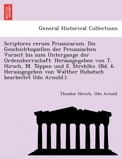Scriptores rerum Prussicarum. Die Geschichtsquellen der Preussischen Vorzeit bis zum Untergange der Ordensherrschaft. Herausgegeben von T. Hirsch, M. Töppen und E. Strehlke. (Bd. 6. Herausgegeben von