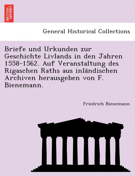 Briefe und Urkunden zur Geschichte Livlands in den Jahren 1558-1562. Auf Veranstaltung des Rigaschen Raths aus inländischen Archiven herausgeben von F. Bienemann.