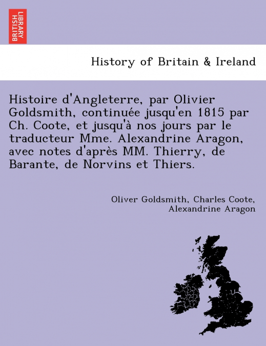 Histoire d’Angleterre, par Olivier Goldsmith, continuée jusqu’en 1815 par Ch. Coote, et jusqu’à nos jours par le traducteur Mme. Alexandrine Aragon, avec notes d’après MM. Thierry, de Barante, de N