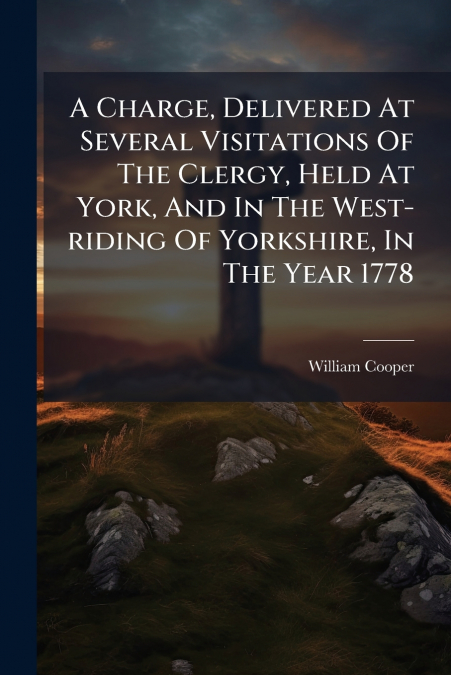 A Charge, Delivered At Several Visitations Of The Clergy, Held At York, And In The West-riding Of Yorkshire, In The Year 1778