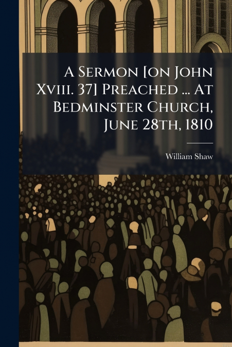 A Sermon [on John Xviii. 37] Preached ... At Bedminster Church, June 28th, 1810