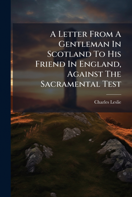 A Letter From A Gentleman In Scotland To His Friend In England, Against The Sacramental Test