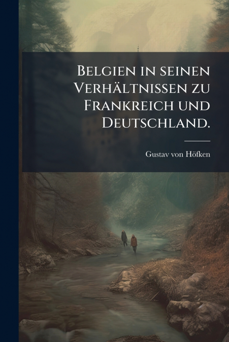 Belgien in seinen Verhältnissen zu Frankreich und Deutschland.