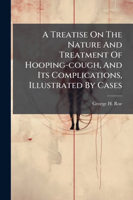 A Treatise On The Nature And Treatment Of Hooping-cough, And Its Complications, Illustrated By Cases