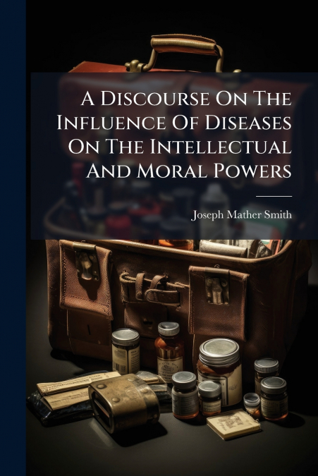 A Discourse On The Influence Of Diseases On The Intellectual And Moral Powers