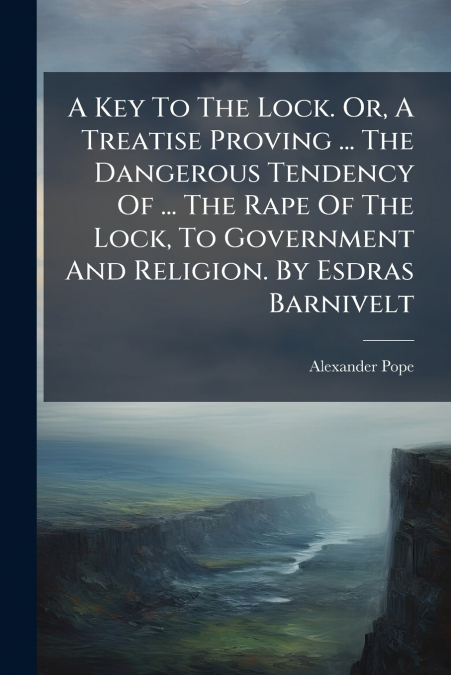 A Key To The Lock. Or, A Treatise Proving ... The Dangerous Tendency Of ... The Rape Of The Lock, To Government And Religion. By Esdras Barnivelt