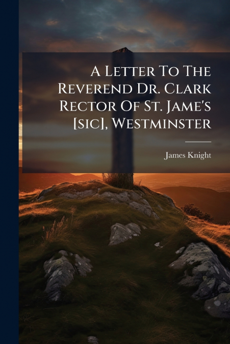 A Letter To The Reverend Dr. Clark Rector Of St. Jame’s [sic], Westminster
