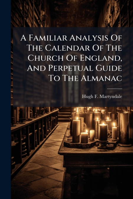 A Familiar Analysis Of The Calendar Of The Church Of England, And Perpetual Guide To The Almanac