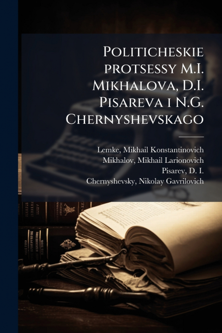 Politicheskie protsessy M.I. Mikhalova, D.I. Pisareva i N.G. Chernyshevskago