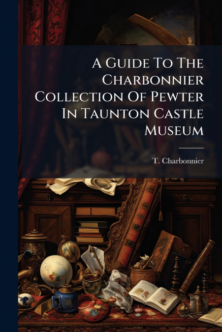 A Guide To The Charbonnier Collection Of Pewter In Taunton Castle Museum