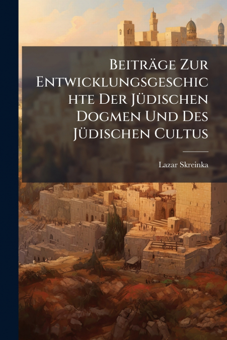 Beiträge Zur Entwicklungsgeschichte Der Jüdischen Dogmen Und Des Jüdischen Cultus