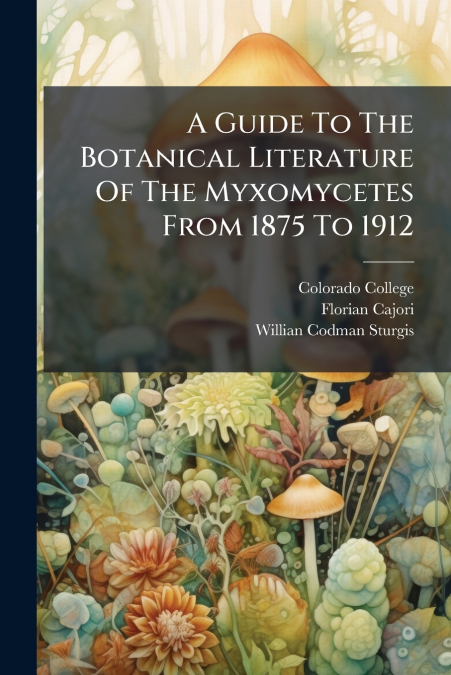 A Guide To The Botanical Literature Of The Myxomycetes From 1875 To 1912