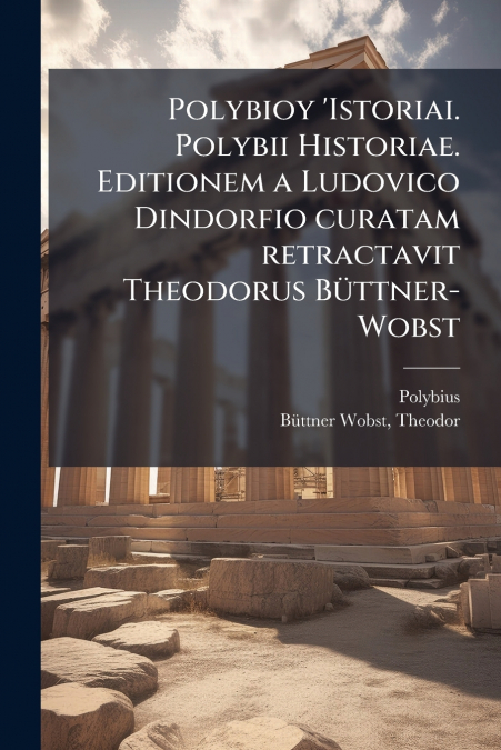 Polybioy ’Istoriai. Polybii Historiae. Editionem a Ludovico Dindorfio curatam retractavit Theodorus Büttner-Wobst