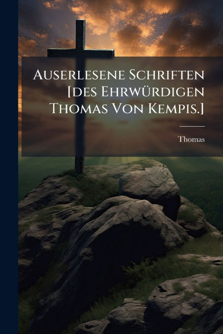 Auserlesene Schriften [des Ehrwürdigen Thomas Von Kempis.]